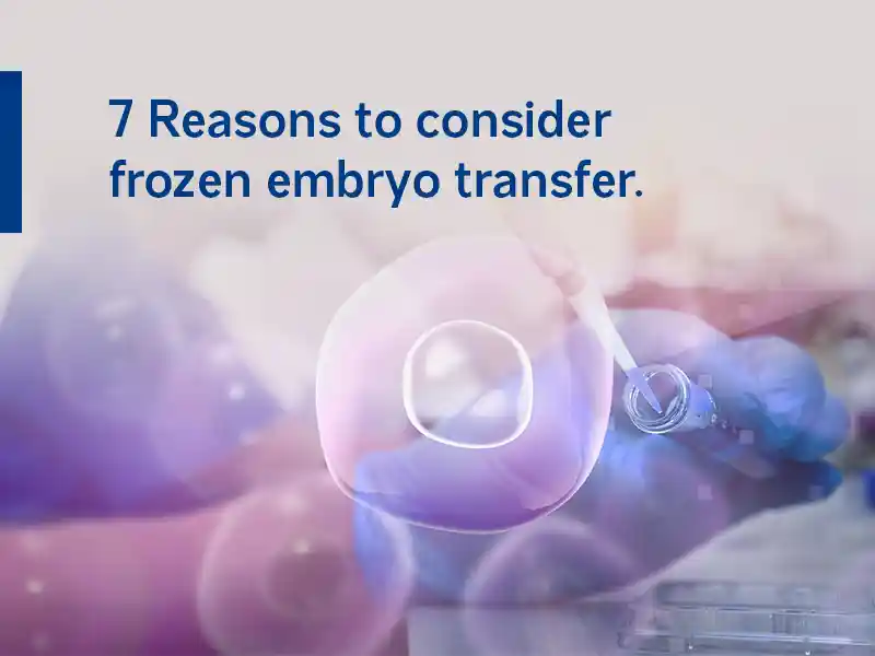 7 Reasons to consider frozen embryo transfer