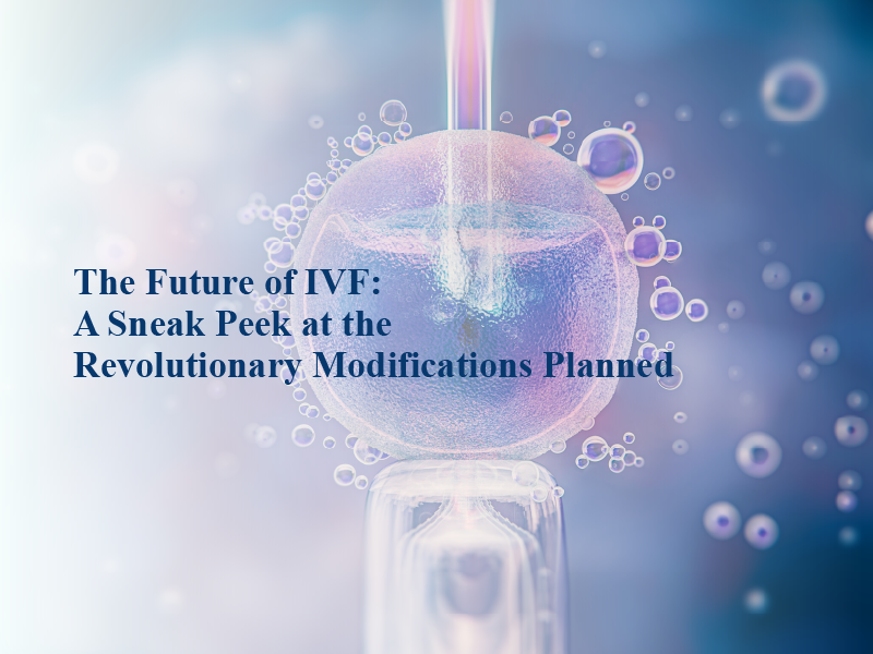 The Future of IVF: A Sneak Peek at the Revolutionary Modifications Planned